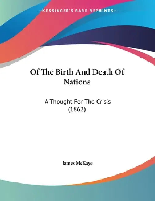Of The Birth And Death Of Nations: A Thought For The Crisis (1862) by James McKaye