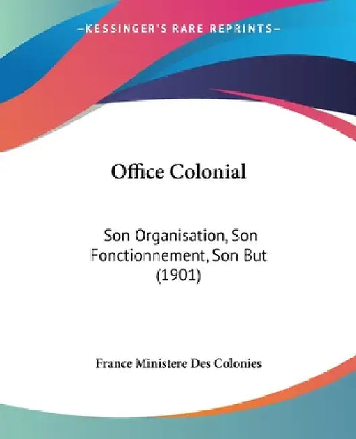 Office Colonial: Son Organisation, Son Fonctionnement, Son But (1901) by France Ministere Des Colonies