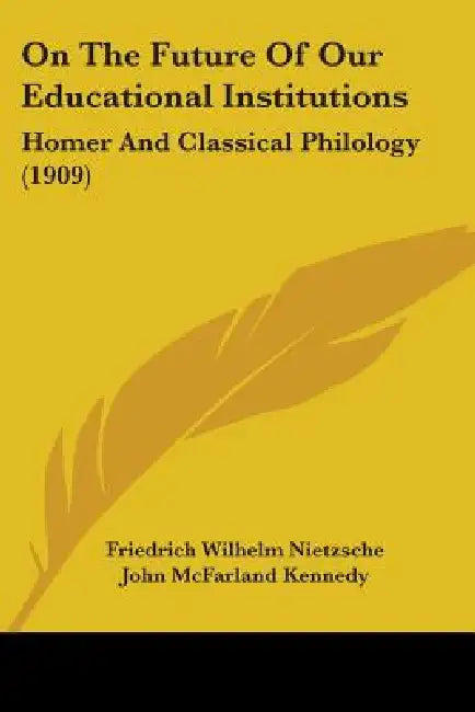 On The Future Of Our Educational Institutions: Homer And Classical Philology (1909) by Friedrich Wilhelm Nietzsche, John McFarland Kennedy