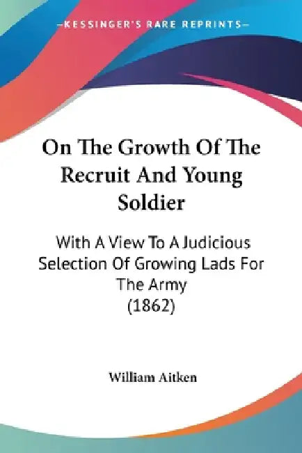 On The Growth Of The Recruit And Young Soldier: With A View To A Judicious Selection Of Growing Lads For The Army (1862) by William Aitken