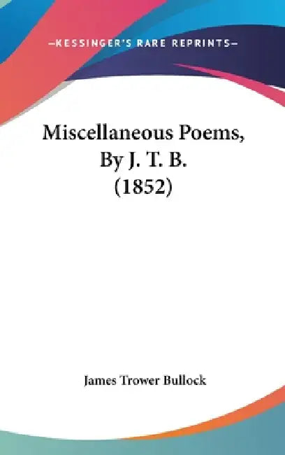 Miscellaneous Poems, By J. T. B. (1852) by James Trower Bullock