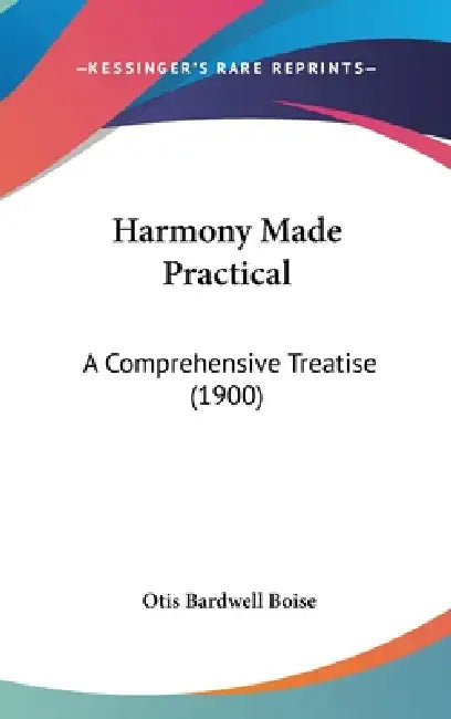 Harmony Made Practical: A Comprehensive Treatise (1900) by Otis Bardwell Boise