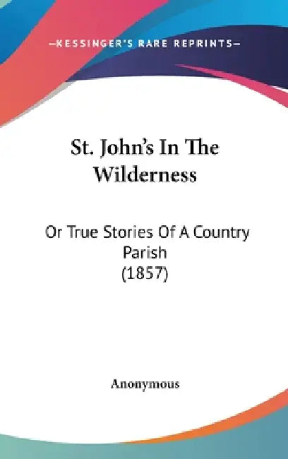 St. John's In The Wilderness: Or True Stories Of A Country Parish (1857) by Anonymous