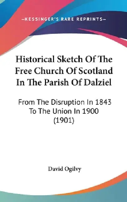 Historical Sketch Of The Free Church Of Scotland In The Parish Of Dalziel: From The Disruption In 1843 To The Union In 1900 (1901) by David Ogilvy