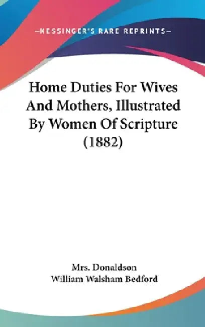 Home Duties For Wives And Mothers, Illustrated By Women Of Scripture (1882) by Donaldson, William Walsham Bedford