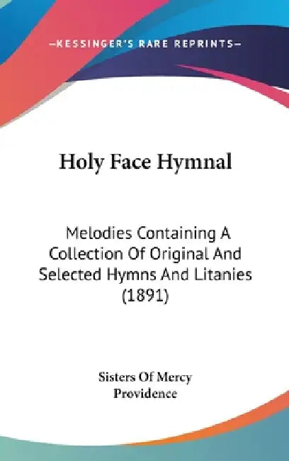 Holy Face Hymnal: Melodies Containing A Collection Of Original And Selected Hymns And Litanies (1891) by Sisters of Mercy Providence