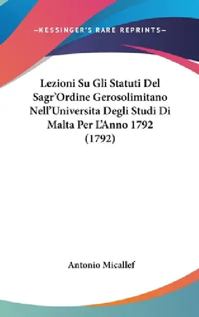 Lezioni Su Gli Statuti Del Sagr'Ordine Gerosolimitano Nell'Universita Degli Studi Di Malta Per L'Anno 1792 (1792) by Antonio Micallef