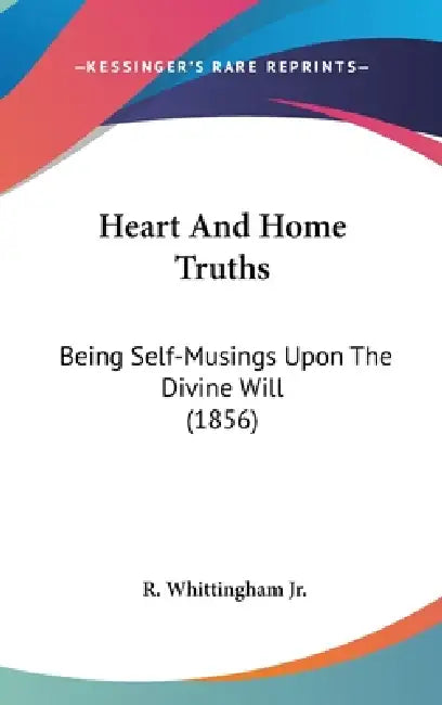 Heart And Home Truths: Being Self-Musings Upon The Divine Will (1856) by Jr. Whittingham R.