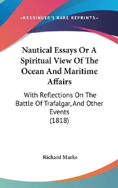 Nautical Essays Or A Spiritual View Of The Ocean And Maritime Affairs: With Reflections On The Battle Of Trafalgar, And Other Events (1818) by Richard Marks