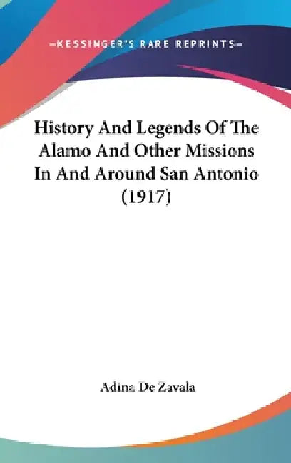 History And Legends Of The Alamo And Other Missions In And Around San Antonio (1917) by Adina De Zavala