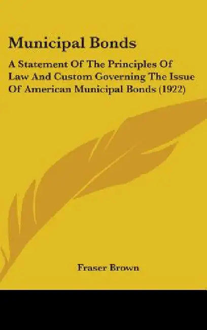 Municipal Bonds: A Statement Of The Principles Of Law And Custom Governing The Issue Of American Municipal Bonds (1922) by Fraser Brown