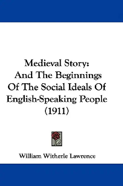 Medieval Story: And The Beginnings Of The Social Ideals Of English-Speaking People (1911) by William Witherle Lawrence