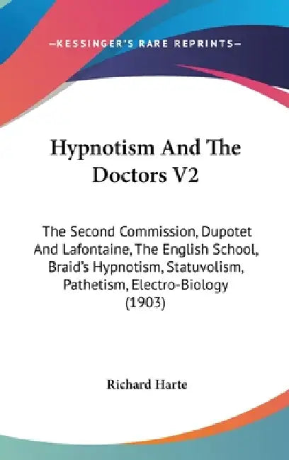 Hypnotism And The Doctors V2: The Second Commission, Dupotet And Lafontaine, The English School, Braid's Hypnotism, Statuvolism, Pathetism, Electro- by Richard Harte
