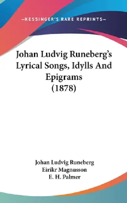 Johan Ludvig Runeberg's Lyrical Songs, Idylls And Epigrams (1878) by Johan Ludvig Runeberg, Eirikr Magnusson, E. H. Palmer