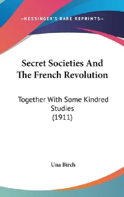 Secret Societies And The French Revolution: Together With Some Kindred Studies (1911) by Una Birch