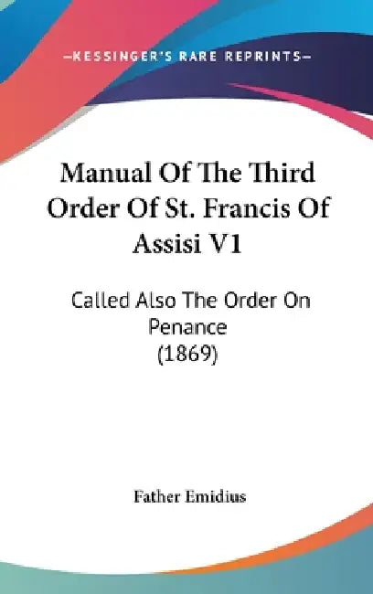 Manual Of The Third Order Of St. Francis Of Assisi V1: Called Also The Order On Penance (1869) by Father Emidius