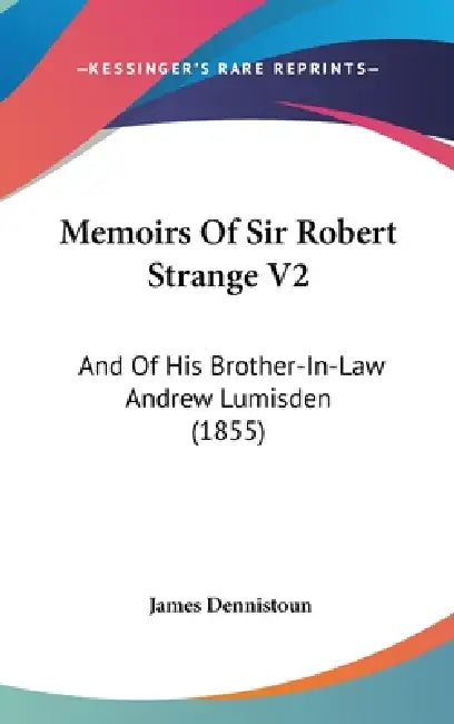 Memoirs Of Sir Robert Strange V2: And Of His Brother-In-Law Andrew Lumisden (1855) by James Dennistoun
