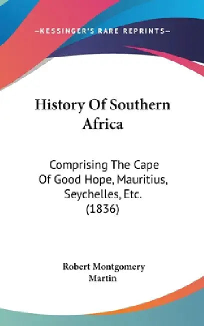 History Of Southern Africa: Comprising The Cape Of Good Hope, Mauritius, Seychelles, Etc. (1836) by Robert Montgomery Martin