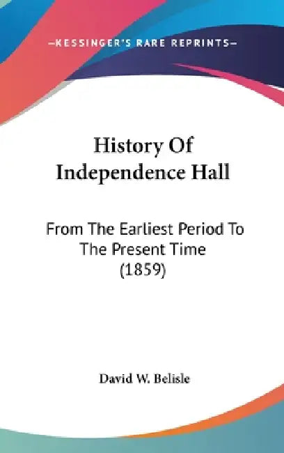 History Of Independence Hall: From The Earliest Period To The Present Time (1859) by David W. Belisle