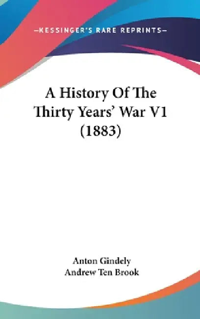A History Of The Thirty Years' War V1 (1883) by Anton Gindely, Andrew Ten Brook