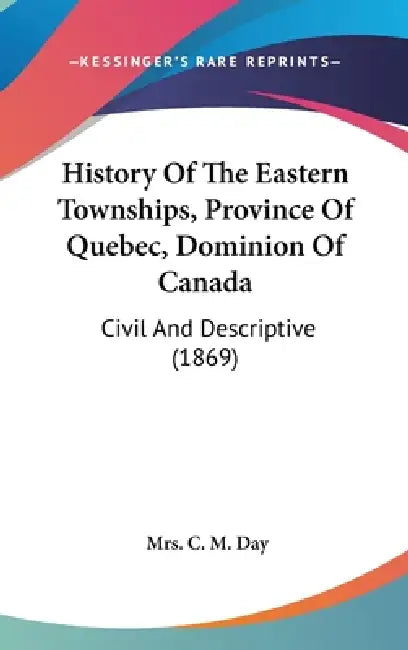 History Of The Eastern Townships, Province Of Quebec, Dominion Of Canada: Civil And Descriptive (1869) by C. M. Day