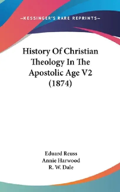 History Of Christian Theology In The Apostolic Age V2 (1874) by Eduard Reuss, Annie Harwood, R. W. Dale