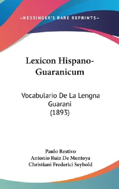 Lexicon Hispano-Guaranicum: Vocabulario De La Lengna Guarani (1893) by Paulo Restivo, Antonio Ruiz De Montoya, Christiani Frederici Seybold