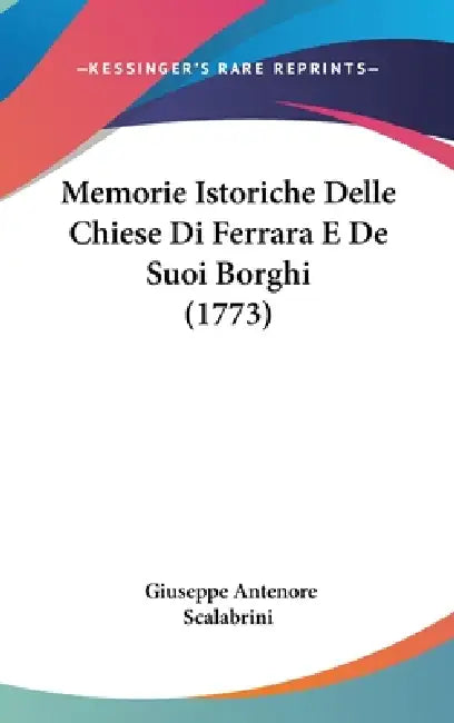 Memorie Istoriche Delle Chiese Di Ferrara E De Suoi Borghi (1773) by Giuseppe Antenore Scalabrini