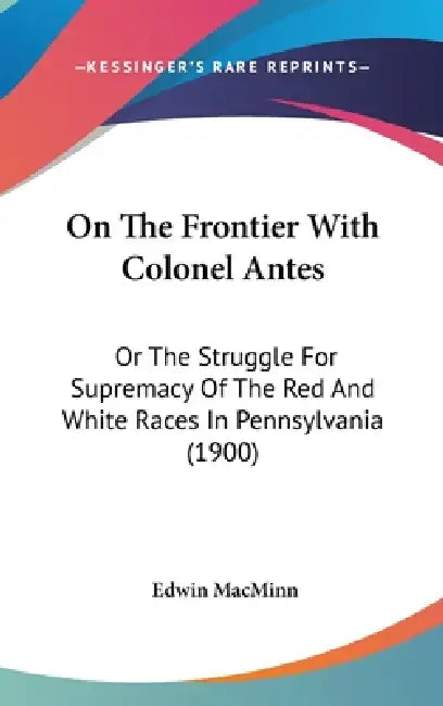On The Frontier With Colonel Antes: Or The Struggle For Supremacy Of The Red And White Races In Pennsylvania (1900) by Edwin Macminn