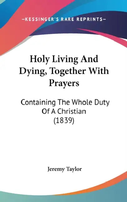 Holy Living And Dying, Together With Prayers: Containing The Whole Duty Of A Christian (1839) by Jeremy Taylor