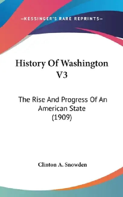 History Of Washington V3: The Rise And Progress Of An American State (1909) by Clinton a. Snowden