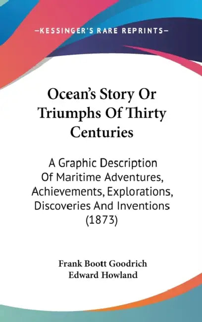 Ocean's Story Or Triumphs Of Thirty Centuries: A Graphic Description Of Maritime Adventures, Achievements, Explorations, Discoveries And Inventions (1 by Frank Boott Goodrich, Edward Howland