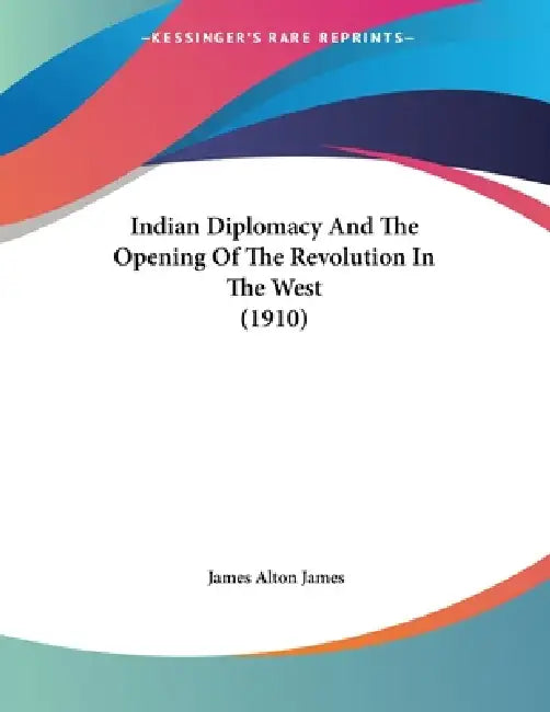 Indian Diplomacy And The Opening Of The Revolution In The West (1910) by James Alton James