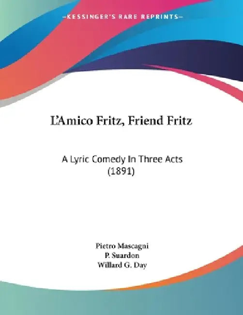 L'Amico Fritz, Friend Fritz: A Lyric Comedy In Three Acts (1891) by Pietro Mascagni, P. Suardon, Willard G. Day