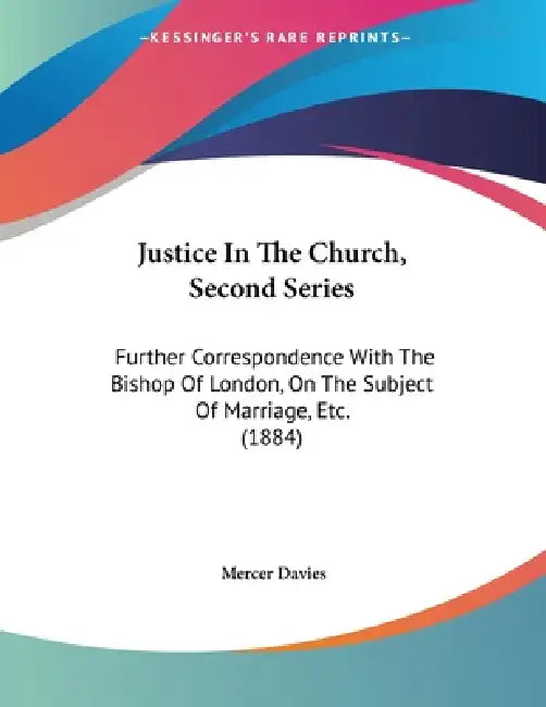 Justice In The Church, Second Series: Further Correspondence With The Bishop Of London, On The Subject Of Marriage, Etc. (1884) by Mercer Davies