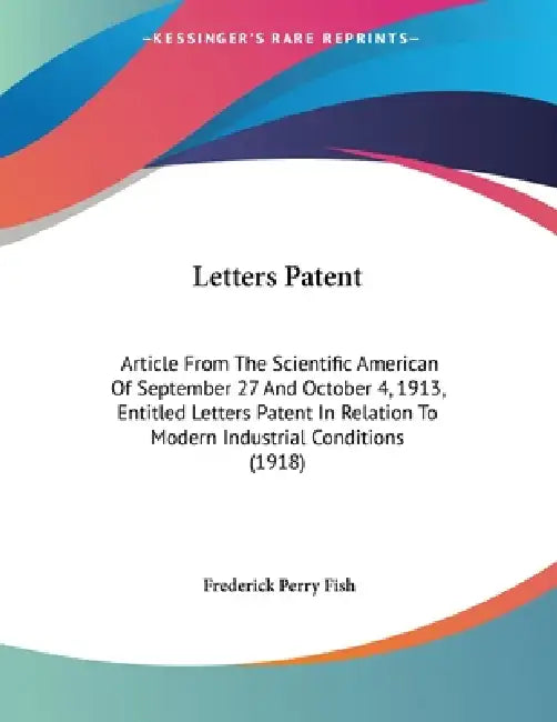 Letters Patent: Article From The Scientific American Of September 27 And October 4, 1913, Entitled Letters Patent In Relation To Modern Industrial Con by Frederick Perry Fish