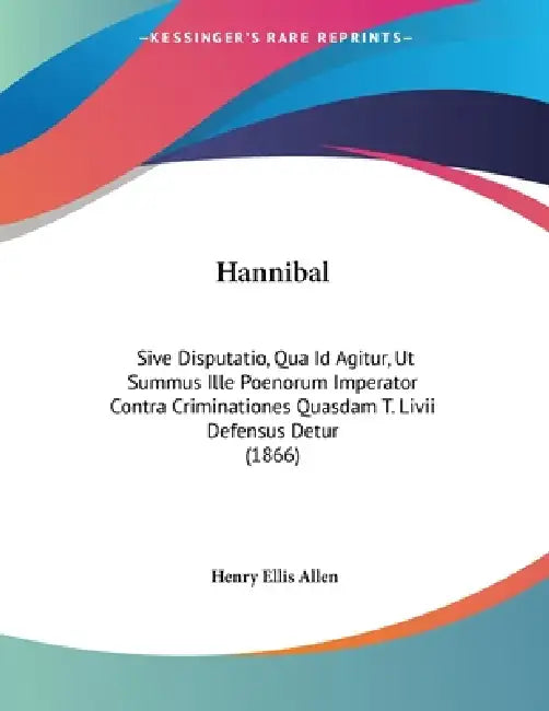 Hannibal: Sive Disputatio, Qua Id Agitur, Ut Summus Ille Poenorum Imperator Contra Criminationes Quasdam T. Livii Defensus Detur (1866) by Henry Ellis Allen