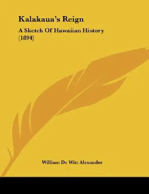 Kalakaua's Reign: A Sketch Of Hawaiian History (1894) by William De Witt Alexander