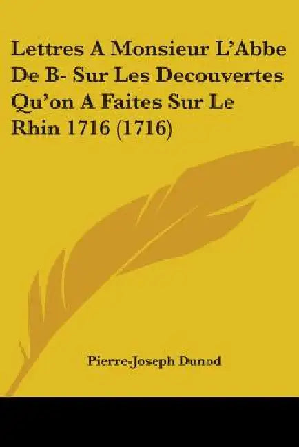 Lettres A Monsieur L'Abbe De B- Sur Les Decouvertes Qu'on A Faites Sur Le Rhin 1716 (1716) by Pierre-Joseph Dunod