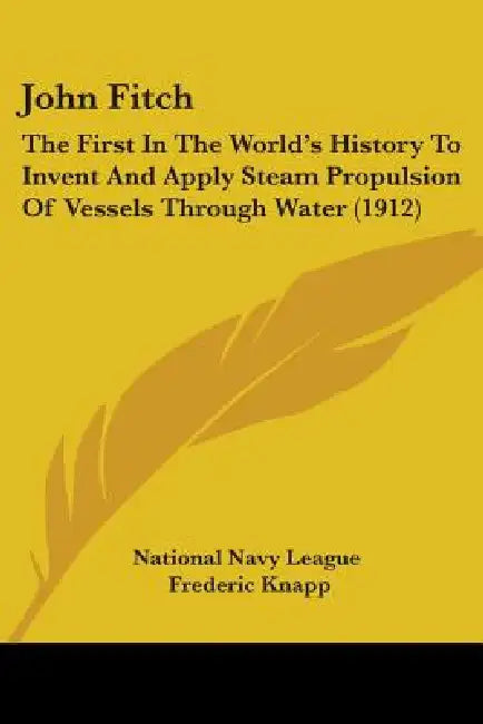 John Fitch: The First In The World's History To Invent And Apply Steam Propulsion Of Vessels Through Water (1912) by National Navy League, Frederic Knapp