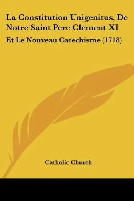 La Constitution Unigenitus, De Notre Saint Pere Clement XI: Et Le Nouveau Catechisme (1718) by Catholic Church