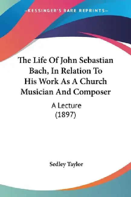 The Life Of John Sebastian Bach, In Relation To His Work As A Church Musician And Composer: A Lecture (1897) by Sedley Taylor