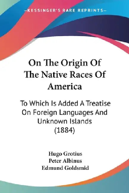 On The Origin Of The Native Races Of America: To Which Is Added A Treatise On Foreign Languages And Unknown Islands (1884) by Hugo Grotius, Peter Albinus, Edmund Goldsmid