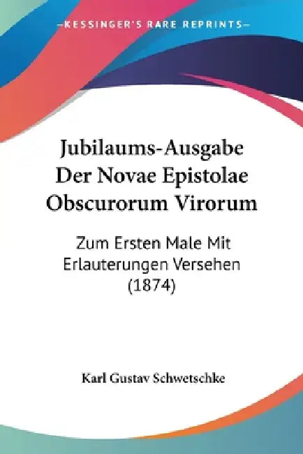 Jubilaums-Ausgabe Der Novae Epistolae Obscurorum Virorum: Zum Ersten Male Mit Erlauterungen Versehen (1874) by Karl Gustav Schwetschke