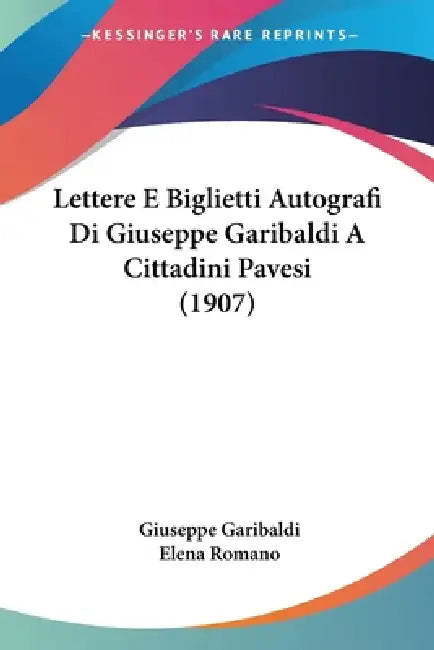 Lettere E Biglietti Autografi Di Giuseppe Garibaldi A Cittadini Pavesi (1907) by Giuseppe Garibaldi, Elena Romano