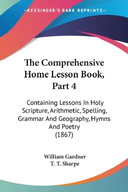 The Comprehensive Home Lesson Book, Part 4: Containing Lessons In Holy Scripture, Arithmetic, Spelling, Grammar And Geography, Hymns And Poetry (1867) by William Gardner, T. T. Sharpe