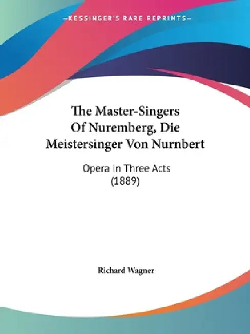 The Master-Singers Of Nuremberg, Die Meistersinger Von Nurnbert: Opera In Three Acts (1889) by Richard Wagner