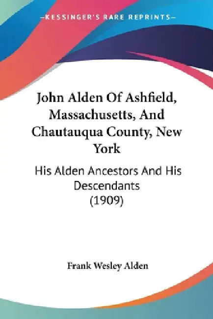 John Alden Of Ashfield, Massachusetts, And Chautauqua County, New York: His Alden Ancestors And His Descendants (1909) by Frank Wesley Alden