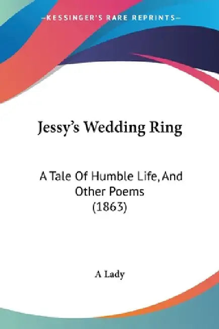 Jessy's Wedding Ring: A Tale Of Humble Life, And Other Poems (1863) by A. Lady