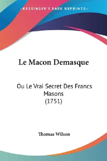 Le Macon Demasque: Ou Le Vrai Secret Des Francs Masons (1751) by Thomas Wilson